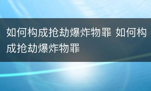 如何构成抢劫爆炸物罪 如何构成抢劫爆炸物罪