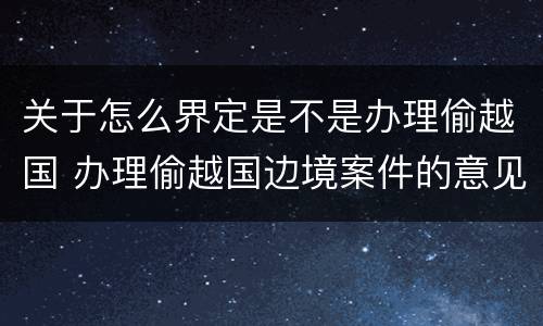 关于怎么界定是不是办理偷越国 办理偷越国边境案件的意见