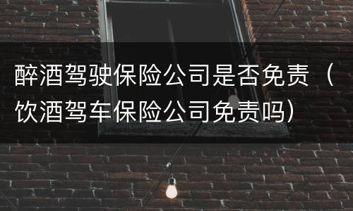 醉酒驾驶保险公司是否免责（饮酒驾车保险公司免责吗）