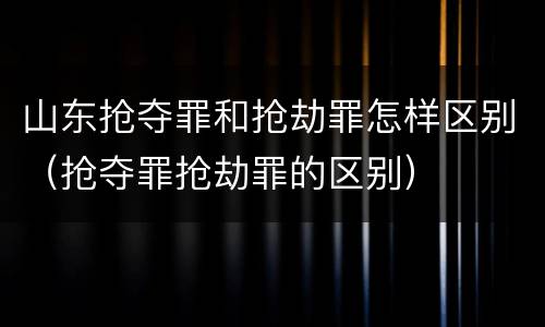 山东抢夺罪和抢劫罪怎样区别（抢夺罪抢劫罪的区别）