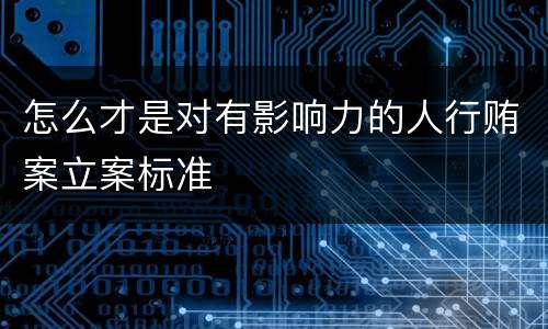 怎么才是对有影响力的人行贿案立案标准