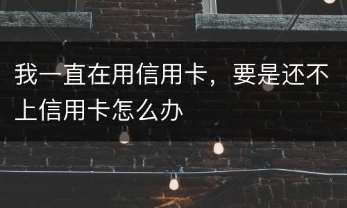 我一直在用信用卡，要是还不上信用卡怎么办