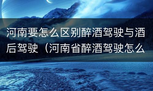 河南要怎么区别醉酒驾驶与酒后驾驶（河南省醉酒驾驶怎么判刑）
