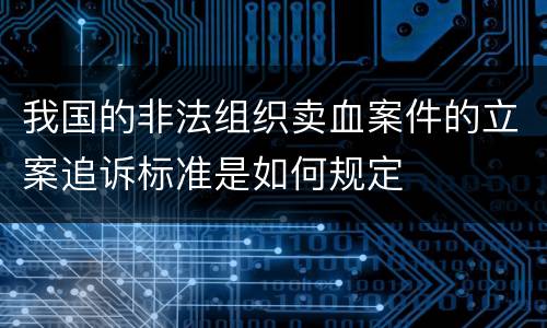 我国的非法组织卖血案件的立案追诉标准是如何规定