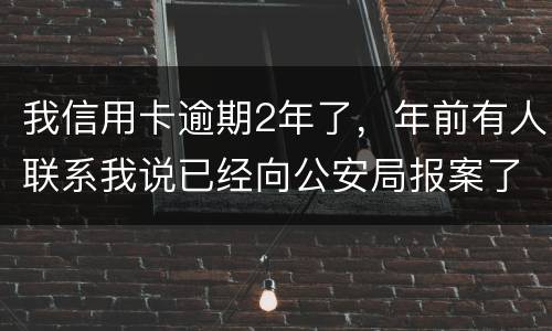 我信用卡逾期2年了，年前有人联系我说已经向公安局报案了让我还全款能坐吗