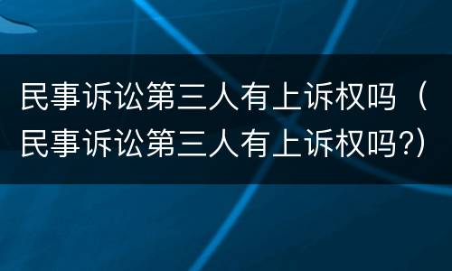 民事诉讼第三人有上诉权吗（民事诉讼第三人有上诉权吗?）