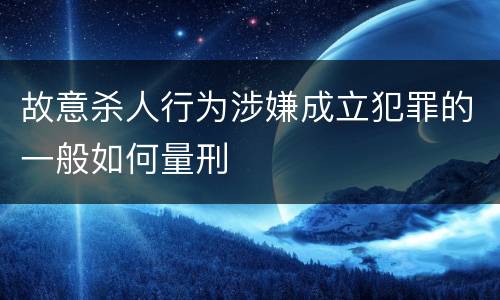 故意杀人行为涉嫌成立犯罪的一般如何量刑
