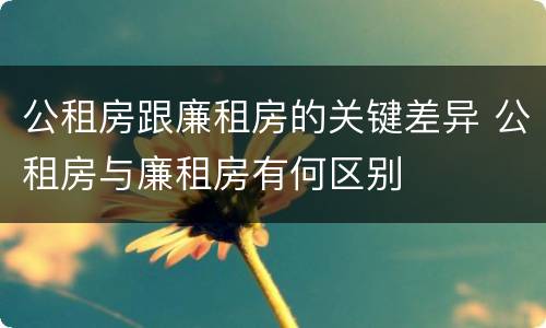 公租房跟廉租房的关键差异 公租房与廉租房有何区别