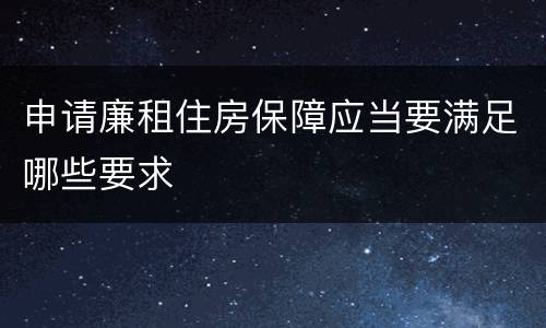 申请廉租住房保障应当要满足哪些要求