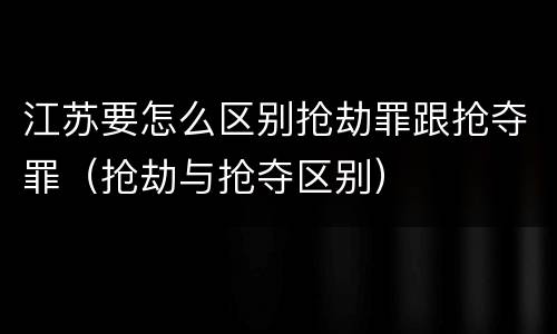 江苏要怎么区别抢劫罪跟抢夺罪（抢劫与抢夺区别）