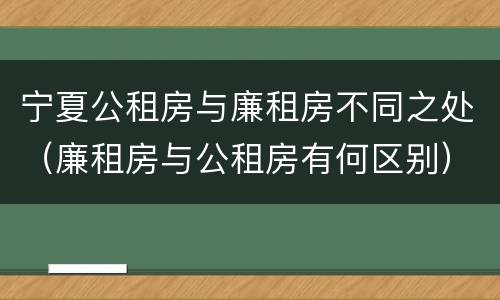 宁夏公租房与廉租房不同之处（廉租房与公租房有何区别）