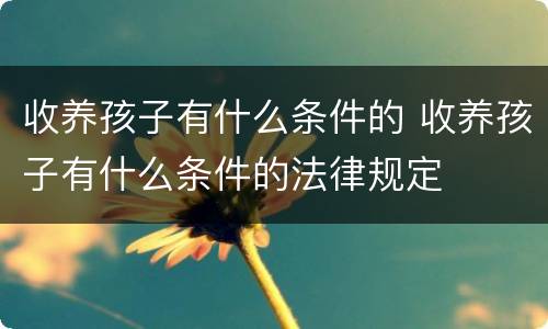 收养孩子有什么条件的 收养孩子有什么条件的法律规定