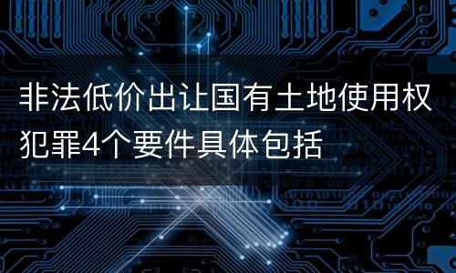 非法低价出让国有土地使用权犯罪4个要件具体包括