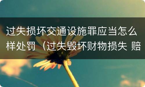 过失损坏交通设施罪应当怎么样处罚（过失毁坏财物损失 赔偿标准）