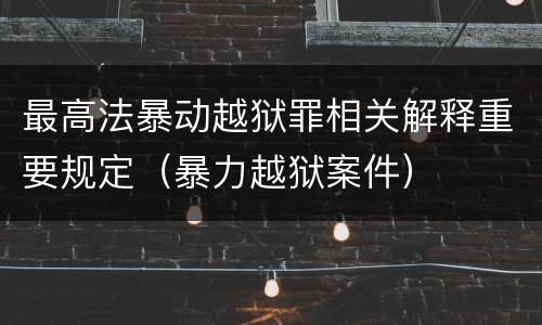 最高法暴动越狱罪相关解释重要规定（暴力越狱案件）