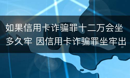 如果信用卡诈骗罪十二万会坐多久牢 因信用卡诈骗罪坐牢出来的人怎么样了
