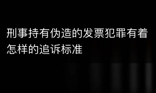 刑事持有伪造的发票犯罪有着怎样的追诉标准