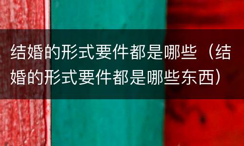 结婚的形式要件都是哪些（结婚的形式要件都是哪些东西）