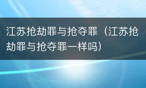 江苏抢劫罪与抢夺罪（江苏抢劫罪与抢夺罪一样吗）