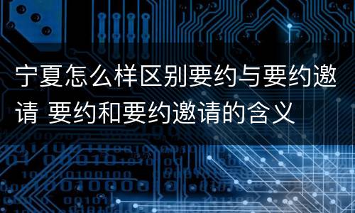 宁夏怎么样区别要约与要约邀请 要约和要约邀请的含义
