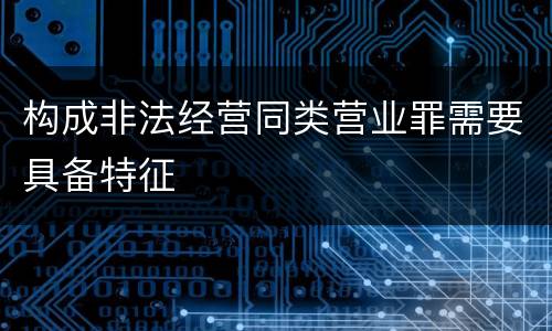 构成非法经营同类营业罪需要具备特征