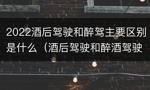 2022酒后驾驶和醉驾主要区别是什么（酒后驾驶和醉酒驾驶的处罚标准）