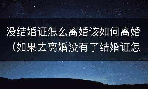 没结婚证怎么离婚该如何离婚（如果去离婚没有了结婚证怎么办）