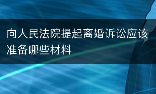 向人民法院提起离婚诉讼应该准备哪些材料