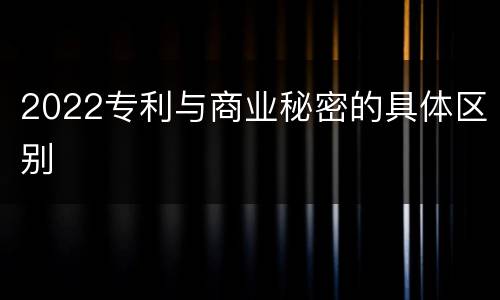 2022专利与商业秘密的具体区别
