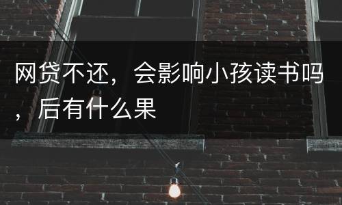 网贷不还，会影响小孩读书吗，后有什么果