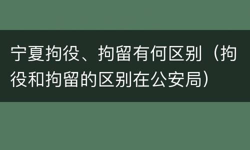 宁夏拘役、拘留有何区别（拘役和拘留的区别在公安局）