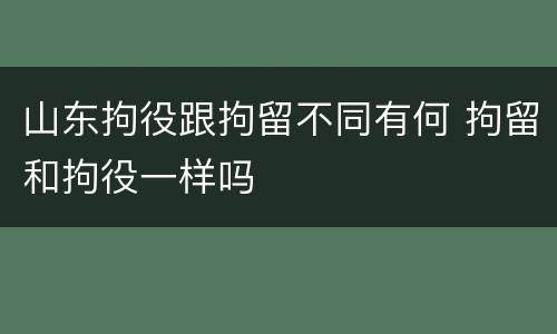 山东拘役跟拘留不同有何 拘留和拘役一样吗