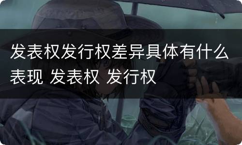 发表权发行权差异具体有什么表现 发表权 发行权