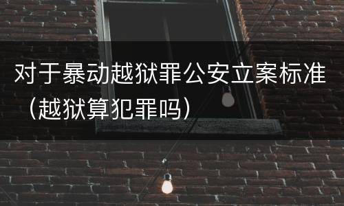 对于暴动越狱罪公安立案标准（越狱算犯罪吗）