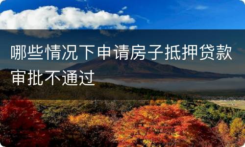 哪些情况下申请房子抵押贷款审批不通过