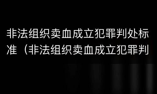 非法组织卖血成立犯罪判处标准（非法组织卖血成立犯罪判处标准是多少）