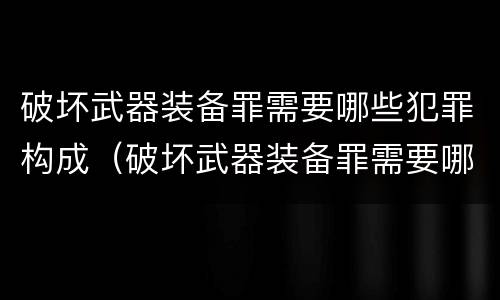 破坏武器装备罪需要哪些犯罪构成（破坏武器装备罪需要哪些犯罪构成要件）