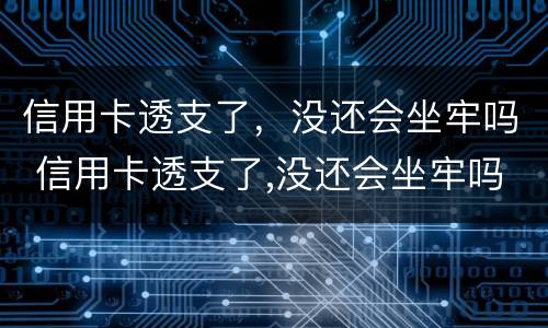信用卡透支了，没还会坐牢吗 信用卡透支了,没还会坐牢吗怎么办