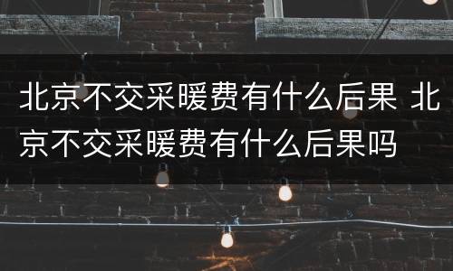 北京不交采暖费有什么后果 北京不交采暖费有什么后果吗