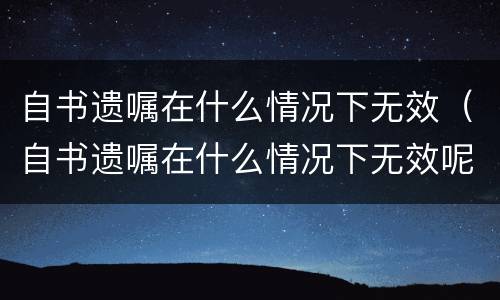自书遗嘱在什么情况下无效（自书遗嘱在什么情况下无效呢）