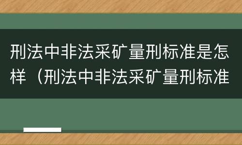 刑法中非法采矿量刑标准是怎样（刑法中非法采矿量刑标准是怎样定的）