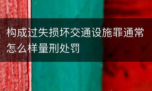 构成过失损坏交通设施罪通常怎么样量刑处罚