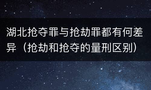 湖北抢夺罪与抢劫罪都有何差异（抢劫和抢夺的量刑区别）