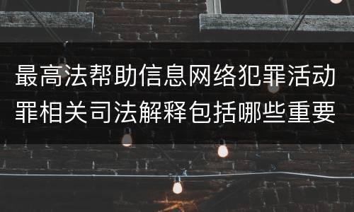 最高法帮助信息网络犯罪活动罪相关司法解释包括哪些重要内容