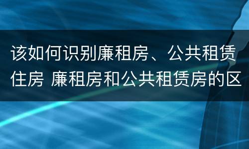 该如何识别廉租房、公共租赁住房 廉租房和公共租赁房的区别