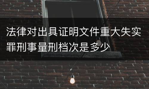 法律对出具证明文件重大失实罪刑事量刑档次是多少