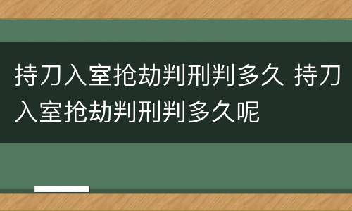 持刀入室抢劫判刑判多久 持刀入室抢劫判刑判多久呢