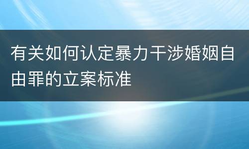 有关如何认定暴力干涉婚姻自由罪的立案标准
