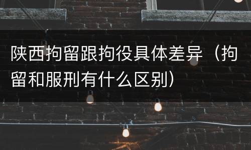 陕西拘留跟拘役具体差异（拘留和服刑有什么区别）