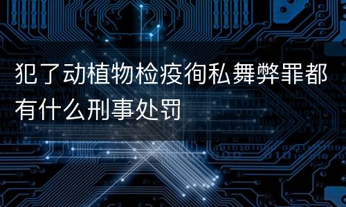 犯了动植物检疫徇私舞弊罪都有什么刑事处罚